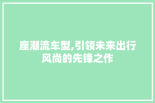 座潮流车型,引领未来出行风尚的先锋之作
