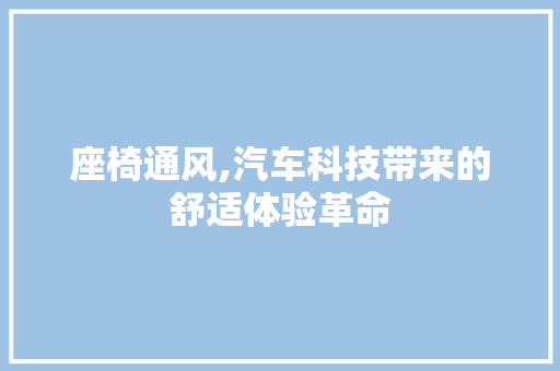座椅通风,汽车科技带来的舒适体验革命