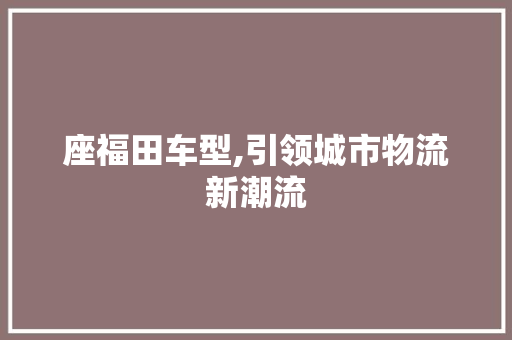 座福田车型,引领城市物流新潮流