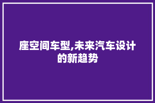 座空间车型,未来汽车设计的新趋势