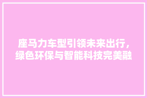 座马力车型引领未来出行，绿色环保与智能科技完美融合