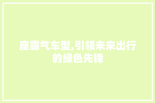 座霸气车型,引领未来出行的绿色先锋