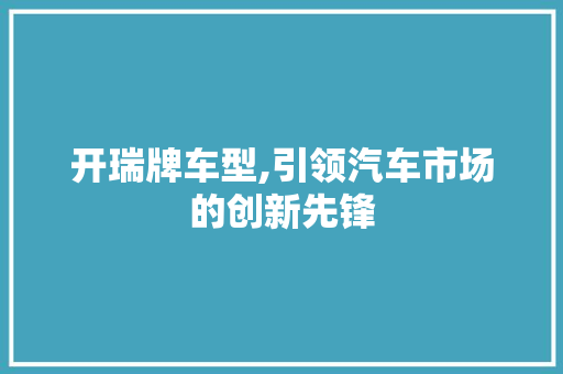 开瑞牌车型,引领汽车市场的创新先锋