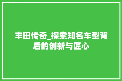 丰田传奇_探索知名车型背后的创新与匠心