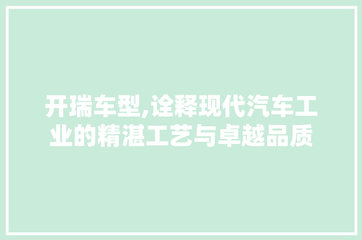 开瑞车型,诠释现代汽车工业的精湛工艺与卓越品质
