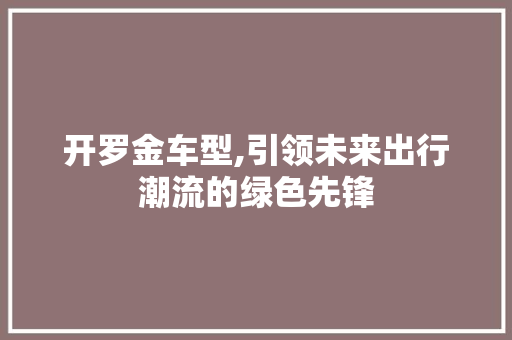 开罗金车型,引领未来出行潮流的绿色先锋 新款车型