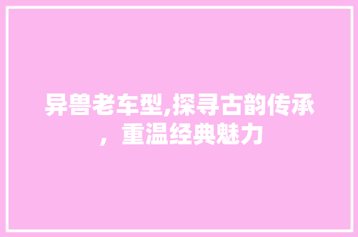 异兽老车型,探寻古韵传承，重温经典魅力