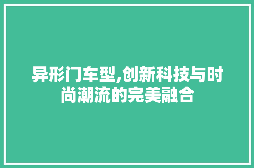 异形门车型,创新科技与时尚潮流的完美融合