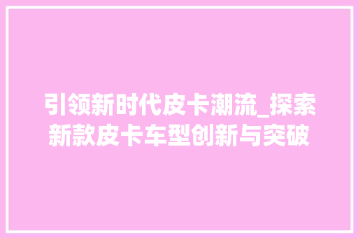 引领新时代皮卡潮流_探索新款皮卡车型创新与突破