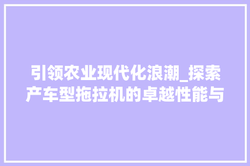 引领农业现代化浪潮_探索产车型拖拉机的卓越性能与未来发展趋势