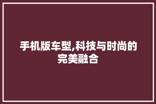 手机版车型,科技与时尚的完美融合