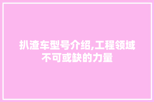 扒渣车型号介绍,工程领域不可或缺的力量