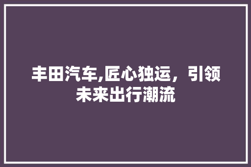 丰田汽车,匠心独运，引领未来出行潮流