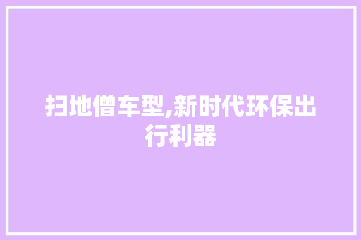 扫地僧车型,新时代环保出行利器