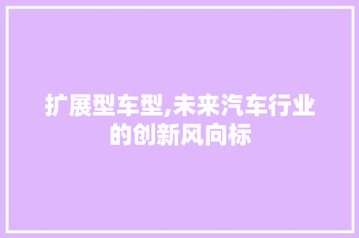 扩展型车型,未来汽车行业的创新风向标