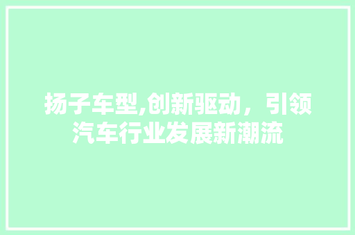 扬子车型,创新驱动，引领汽车行业发展新潮流