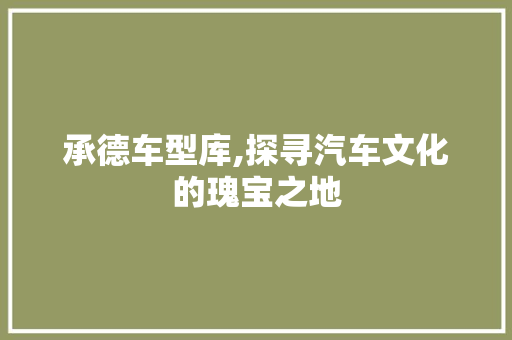 承德车型库,探寻汽车文化的瑰宝之地