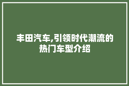 丰田汽车,引领时代潮流的热门车型介绍