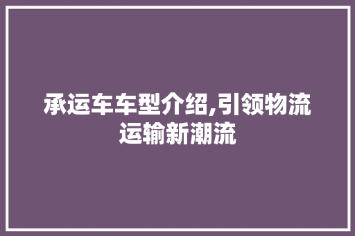 承运车车型介绍,引领物流运输新潮流