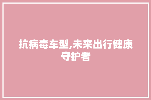 抗病毒车型,未来出行健康守护者 变速箱配件