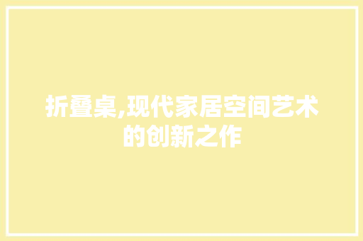 折叠桌,现代家居空间艺术的创新之作