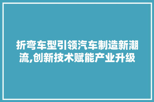 折弯车型引领汽车制造新潮流,创新技术赋能产业升级