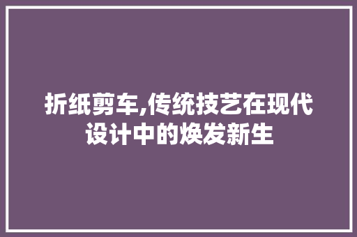 折纸剪车,传统技艺在现代设计中的焕发新生