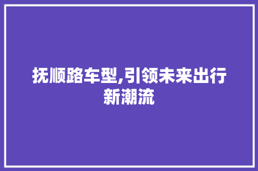 抚顺路车型,引领未来出行新潮流