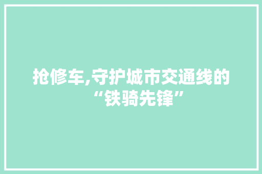 抢修车,守护城市交通线的“铁骑先锋”