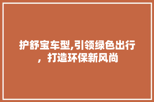 护舒宝车型,引领绿色出行，打造环保新风尚 新款车型
