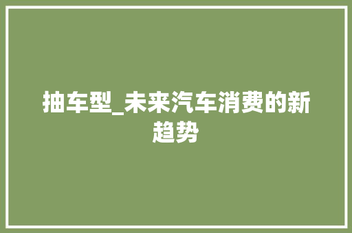 抽车型_未来汽车消费的新趋势