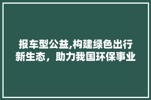 报车型公益,构建绿色出行新生态，助力我国环保事业迈向新高峰
