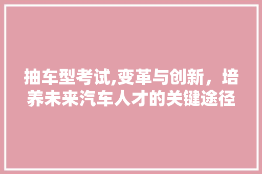 抽车型考试,变革与创新，培养未来汽车人才的关键途径 变速箱配件