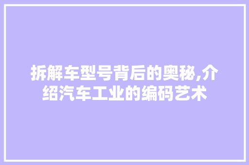 拆解车型号背后的奥秘,介绍汽车工业的编码艺术