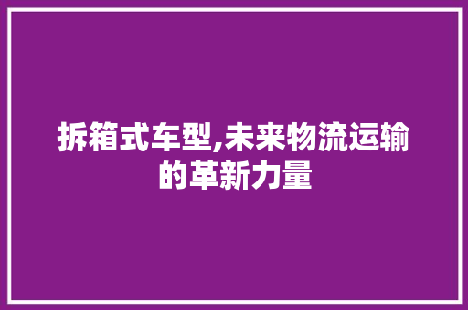 拆箱式车型,未来物流运输的革新力量