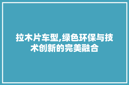 拉木片车型,绿色环保与技术创新的完美融合