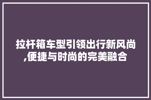 拉杆箱车型引领出行新风尚,便捷与时尚的完美融合