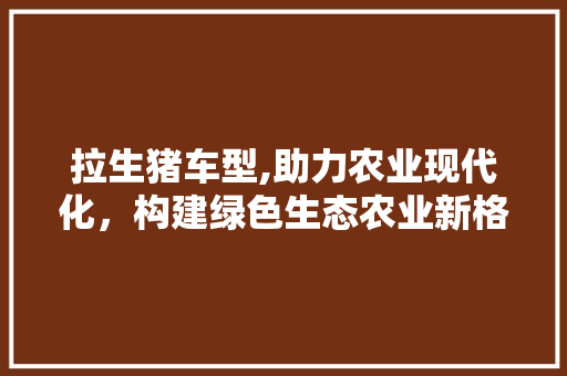 拉生猪车型,助力农业现代化，构建绿色生态农业新格局
