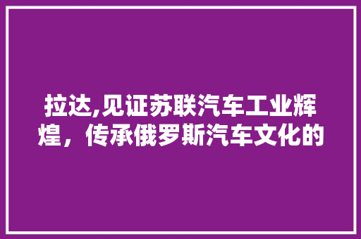 拉达,见证苏联汽车工业辉煌，传承俄罗斯汽车文化的百年品牌