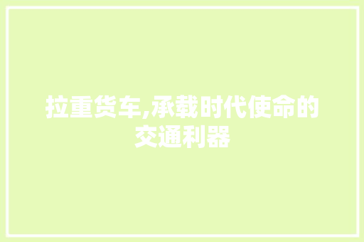 拉重货车,承载时代使命的交通利器
