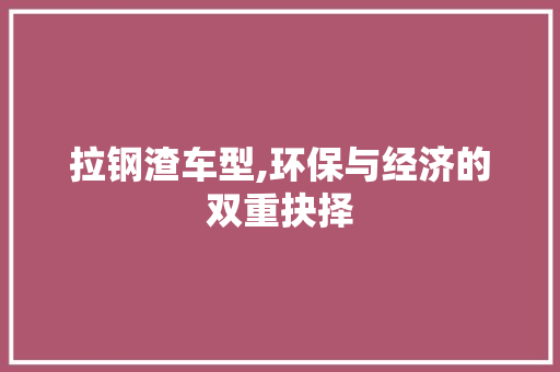 拉钢渣车型,环保与经济的双重抉择