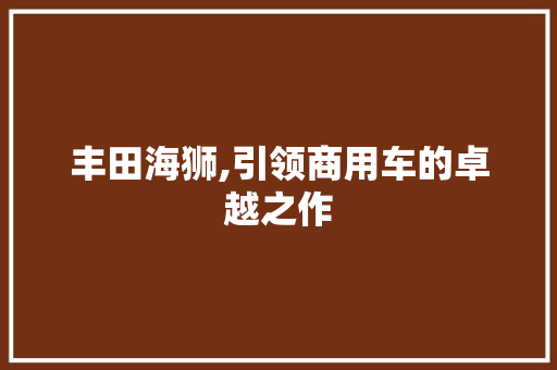 丰田海狮,引领商用车的卓越之作