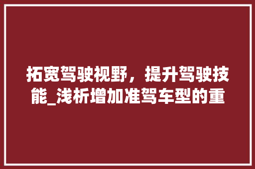 拓宽驾驶视野，提升驾驶技能_浅析增加准驾车型的重要性