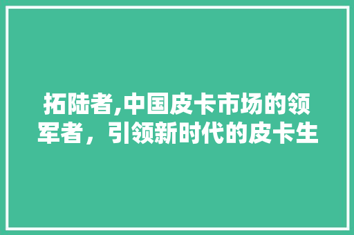 拓陆者,中国皮卡市场的领军者，引领新时代的皮卡生活