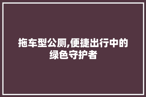拖车型公厕,便捷出行中的绿色守护者