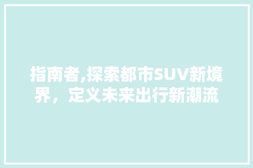 指南者,探索都市SUV新境界，定义未来出行新潮流 发动机配件