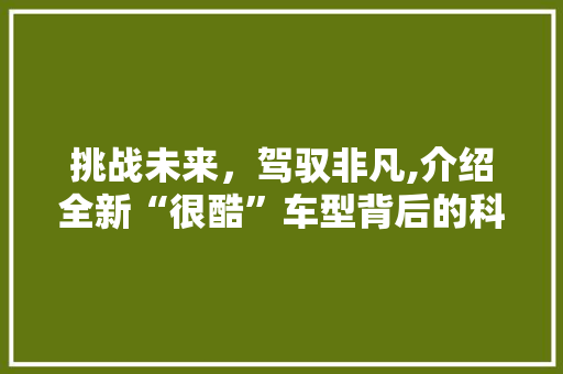 挑战未来，驾驭非凡,介绍全新“很酷”车型背后的科技与设计