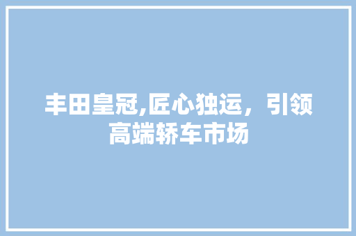 丰田皇冠,匠心独运，引领高端轿车市场