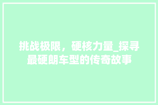 挑战极限，硬核力量_探寻最硬朗车型的传奇故事 变速箱配件