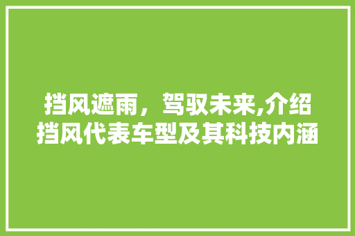 挡风遮雨，驾驭未来,介绍挡风代表车型及其科技内涵